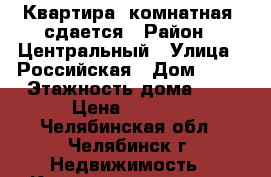 Квартира 1комнатная, сдается › Район ­ Центральный › Улица ­ Российская › Дом ­ 63 › Этажность дома ­ 9 › Цена ­ 7 500 - Челябинская обл., Челябинск г. Недвижимость » Квартиры аренда   . Челябинская обл.,Челябинск г.